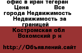 офис в иран тегеран › Цена ­ 60 000 - Все города Недвижимость » Недвижимость за границей   . Костромская обл.,Вохомский р-н